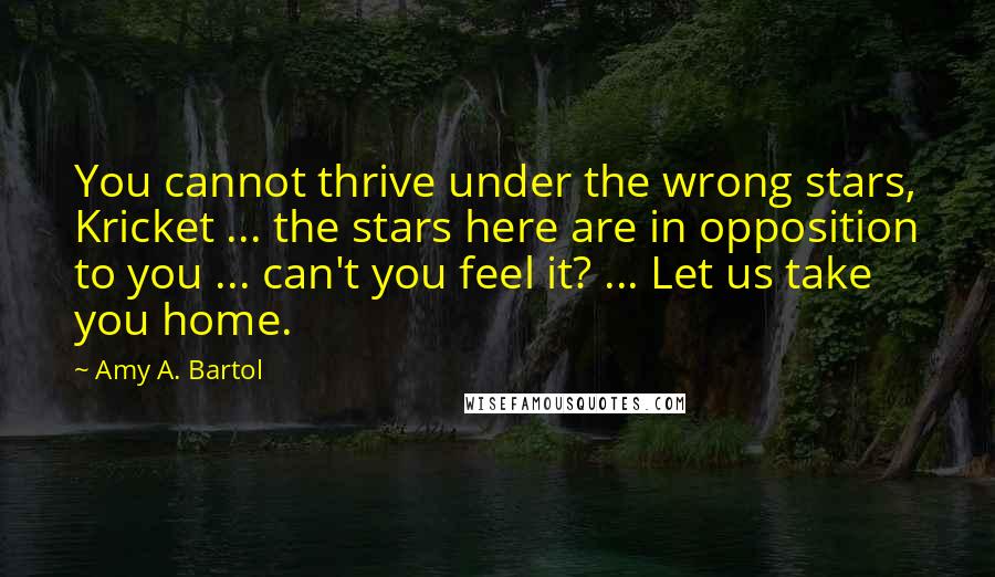 Amy A. Bartol Quotes: You cannot thrive under the wrong stars, Kricket ... the stars here are in opposition to you ... can't you feel it? ... Let us take you home.