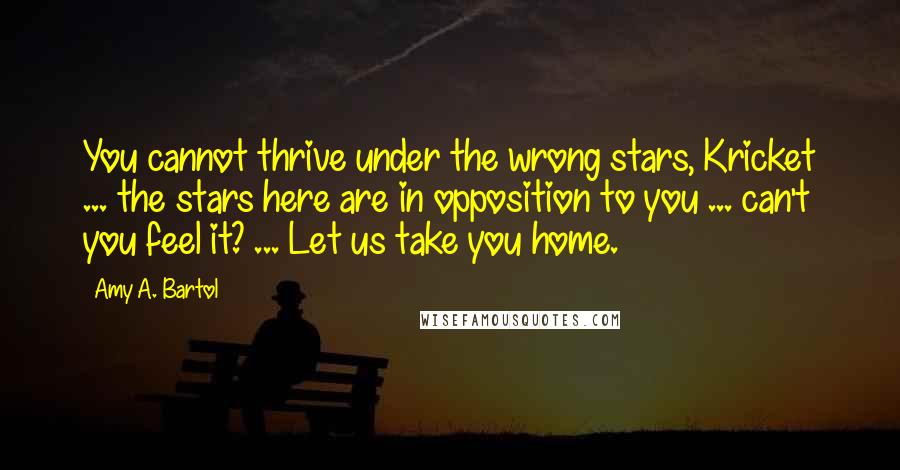 Amy A. Bartol Quotes: You cannot thrive under the wrong stars, Kricket ... the stars here are in opposition to you ... can't you feel it? ... Let us take you home.