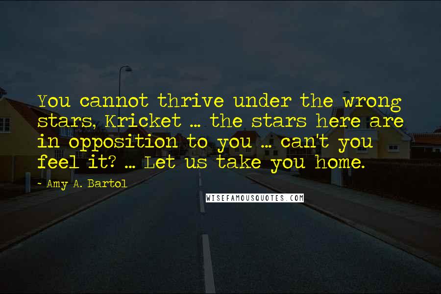 Amy A. Bartol Quotes: You cannot thrive under the wrong stars, Kricket ... the stars here are in opposition to you ... can't you feel it? ... Let us take you home.