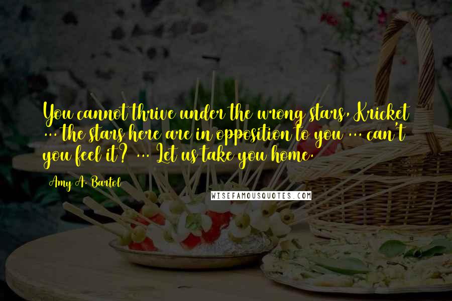 Amy A. Bartol Quotes: You cannot thrive under the wrong stars, Kricket ... the stars here are in opposition to you ... can't you feel it? ... Let us take you home.