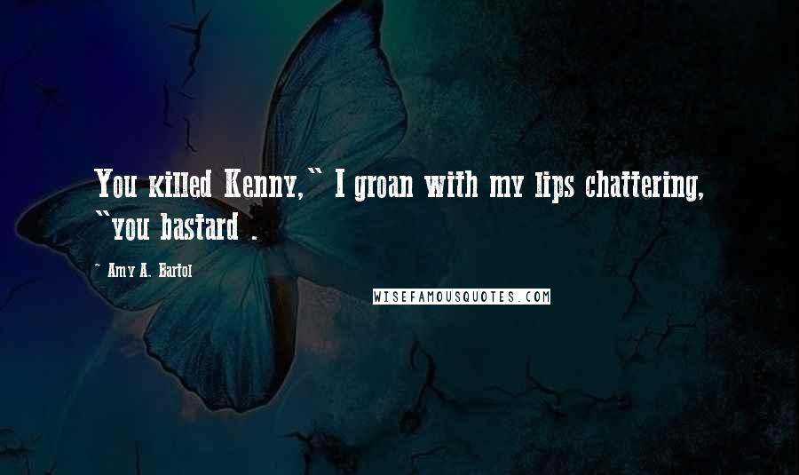 Amy A. Bartol Quotes: You killed Kenny," I groan with my lips chattering, "you bastard .