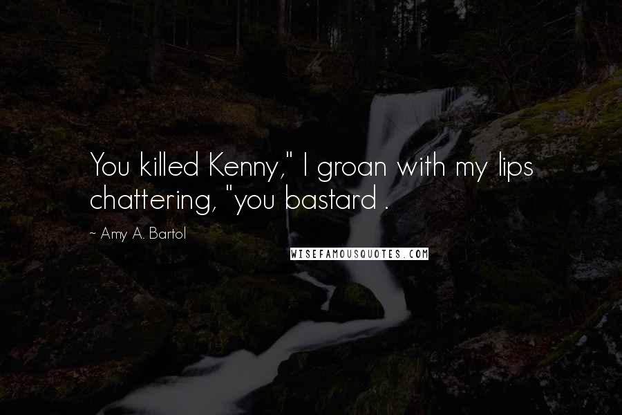 Amy A. Bartol Quotes: You killed Kenny," I groan with my lips chattering, "you bastard .