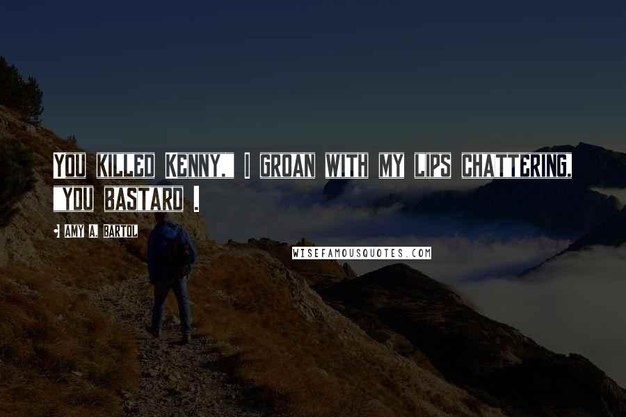Amy A. Bartol Quotes: You killed Kenny," I groan with my lips chattering, "you bastard .