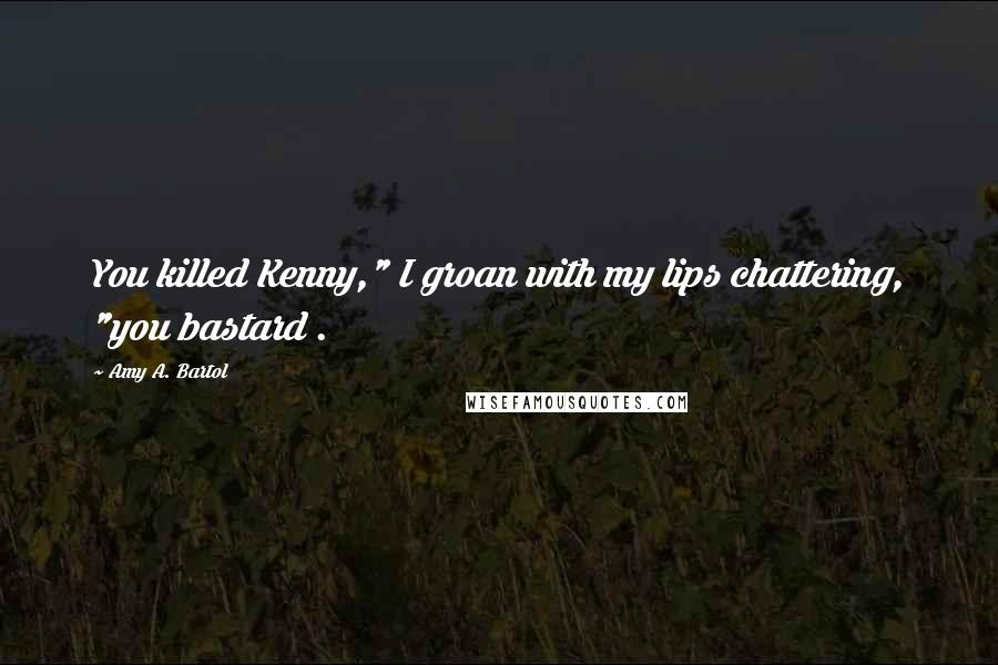 Amy A. Bartol Quotes: You killed Kenny," I groan with my lips chattering, "you bastard .