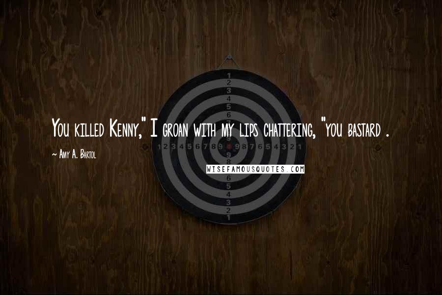 Amy A. Bartol Quotes: You killed Kenny," I groan with my lips chattering, "you bastard .