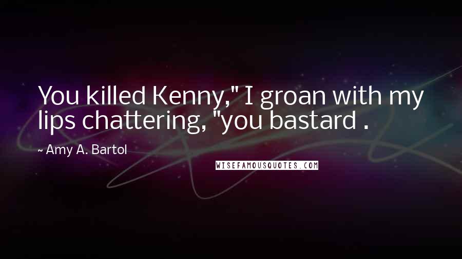 Amy A. Bartol Quotes: You killed Kenny," I groan with my lips chattering, "you bastard .