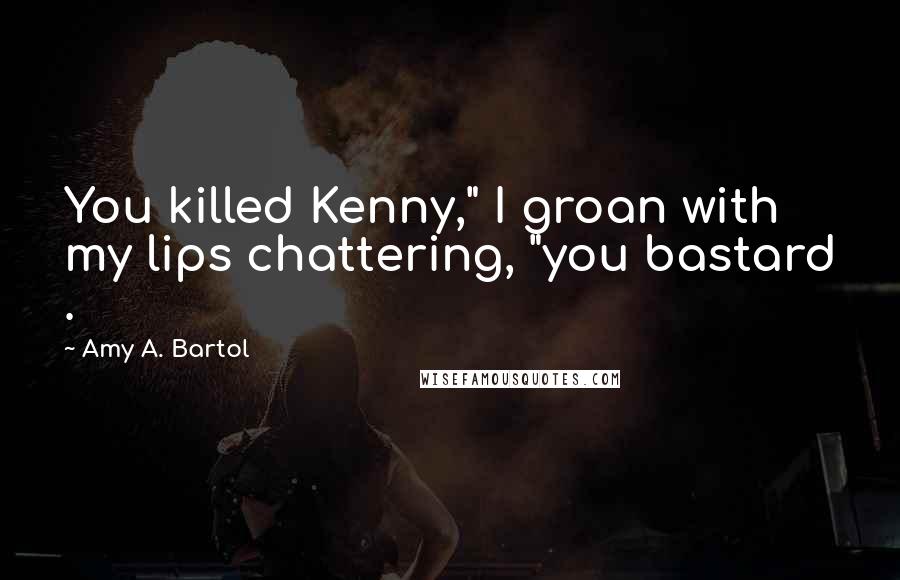 Amy A. Bartol Quotes: You killed Kenny," I groan with my lips chattering, "you bastard .