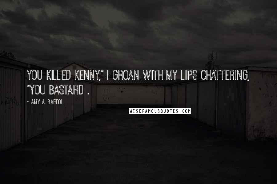 Amy A. Bartol Quotes: You killed Kenny," I groan with my lips chattering, "you bastard .