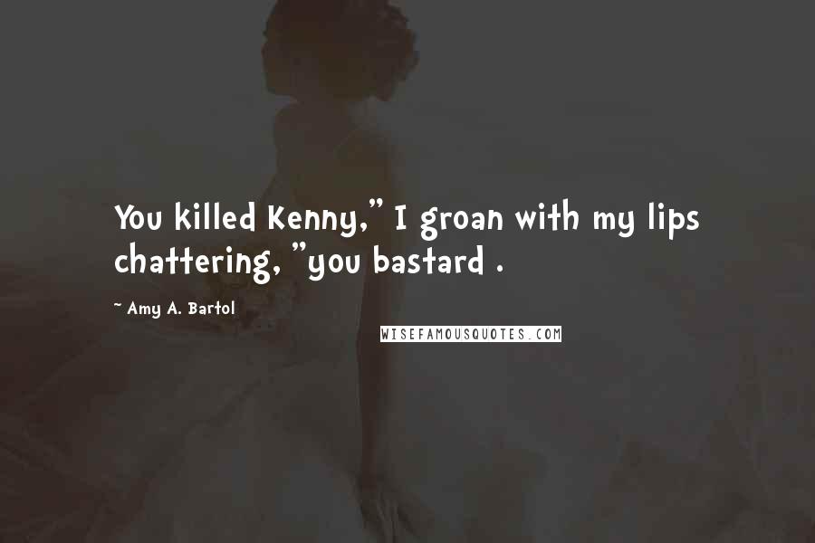 Amy A. Bartol Quotes: You killed Kenny," I groan with my lips chattering, "you bastard .