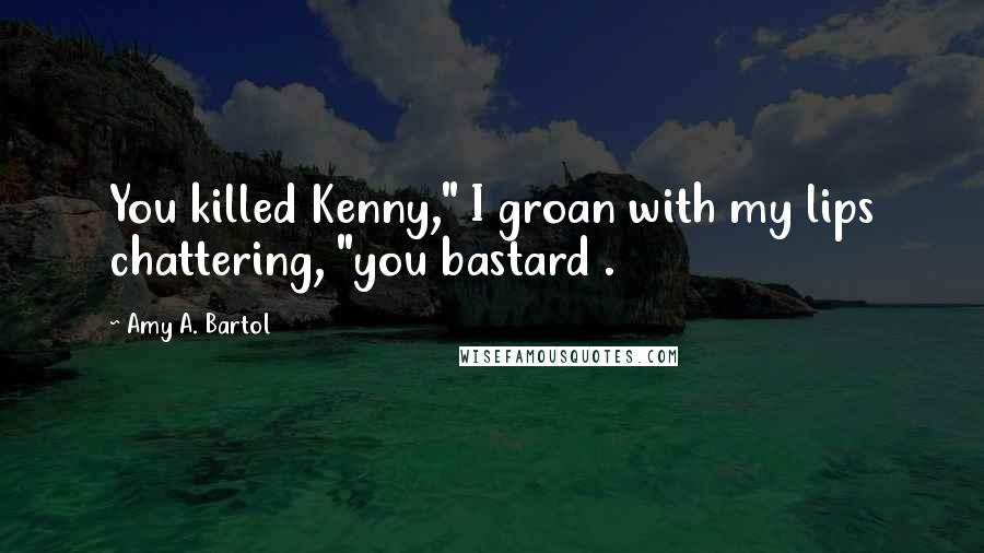 Amy A. Bartol Quotes: You killed Kenny," I groan with my lips chattering, "you bastard .