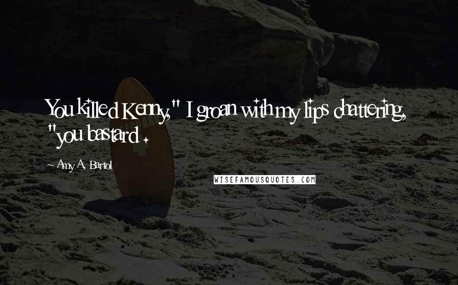 Amy A. Bartol Quotes: You killed Kenny," I groan with my lips chattering, "you bastard .