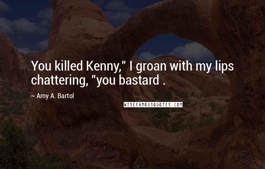 Amy A. Bartol Quotes: You killed Kenny," I groan with my lips chattering, "you bastard .