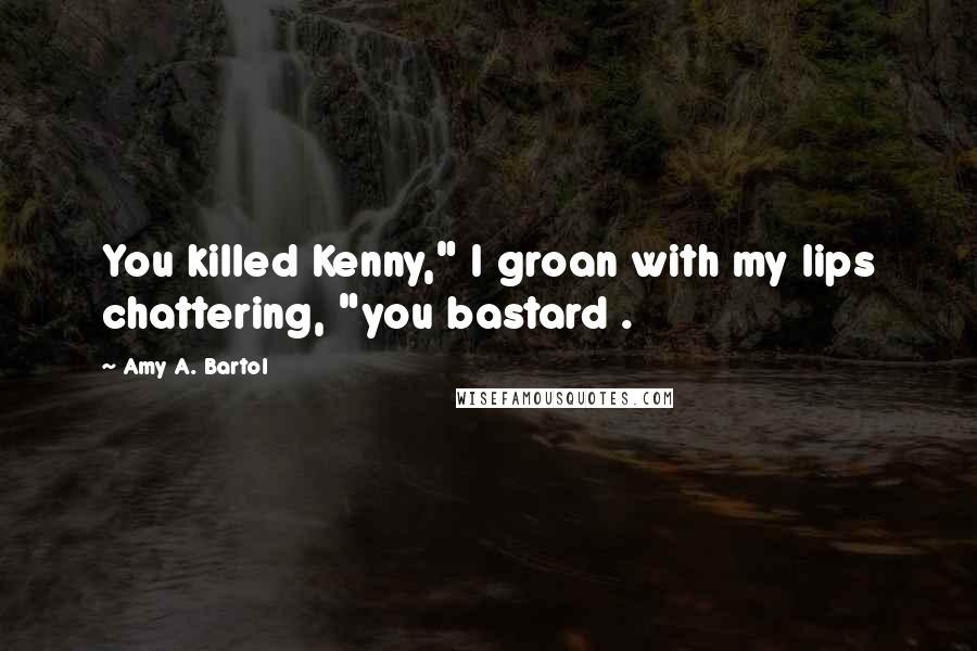 Amy A. Bartol Quotes: You killed Kenny," I groan with my lips chattering, "you bastard .