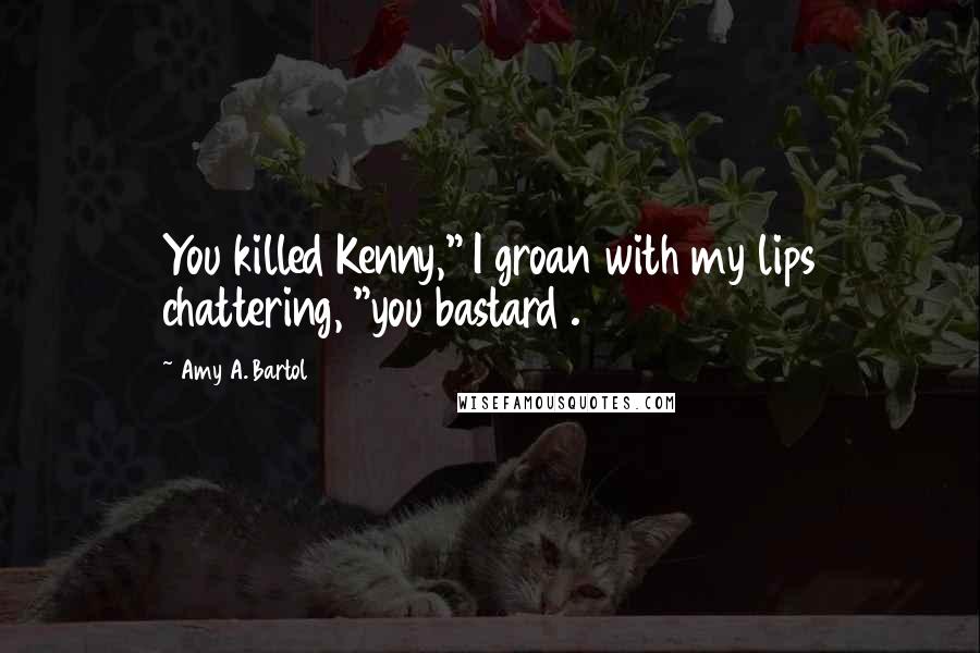 Amy A. Bartol Quotes: You killed Kenny," I groan with my lips chattering, "you bastard .