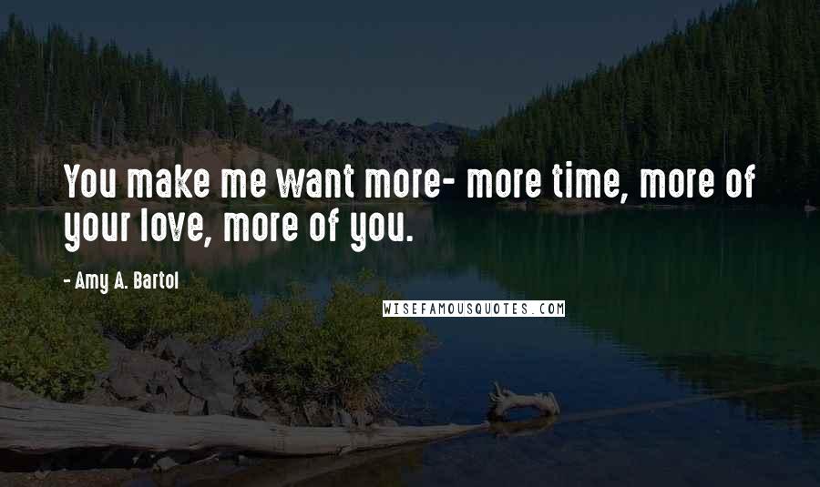 Amy A. Bartol Quotes: You make me want more- more time, more of your love, more of you.