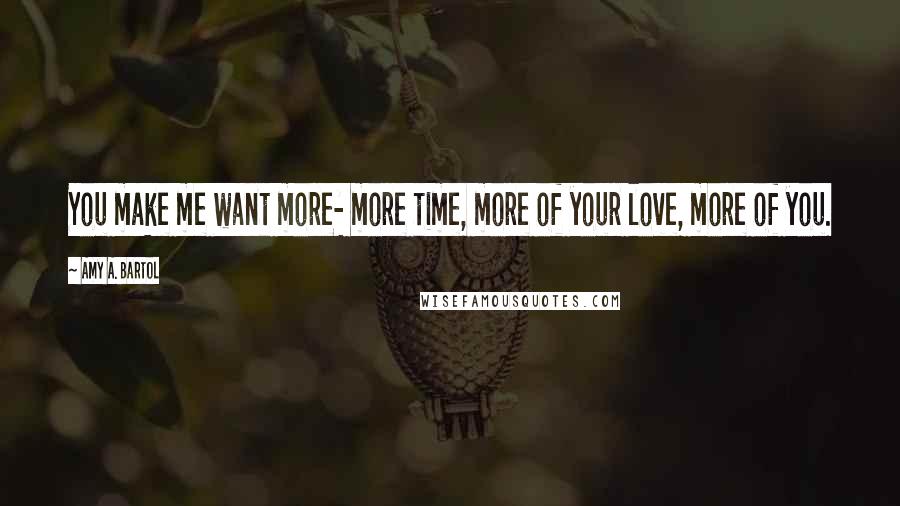 Amy A. Bartol Quotes: You make me want more- more time, more of your love, more of you.