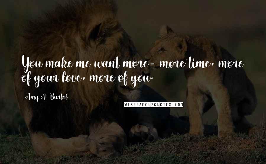 Amy A. Bartol Quotes: You make me want more- more time, more of your love, more of you.