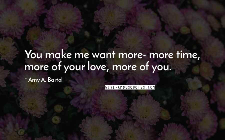 Amy A. Bartol Quotes: You make me want more- more time, more of your love, more of you.