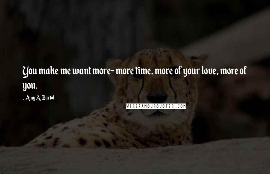 Amy A. Bartol Quotes: You make me want more- more time, more of your love, more of you.