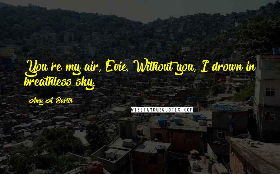 Amy A. Bartol Quotes: You're my air, Evie. Without you, I drown in breathless sky.