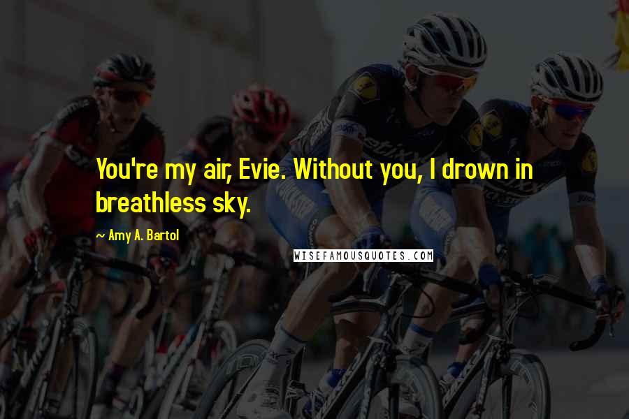 Amy A. Bartol Quotes: You're my air, Evie. Without you, I drown in breathless sky.