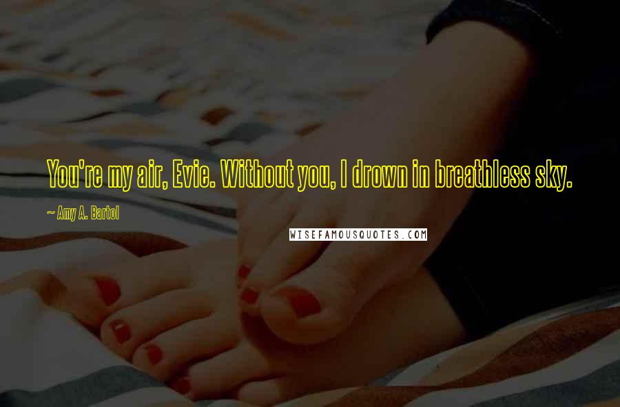 Amy A. Bartol Quotes: You're my air, Evie. Without you, I drown in breathless sky.