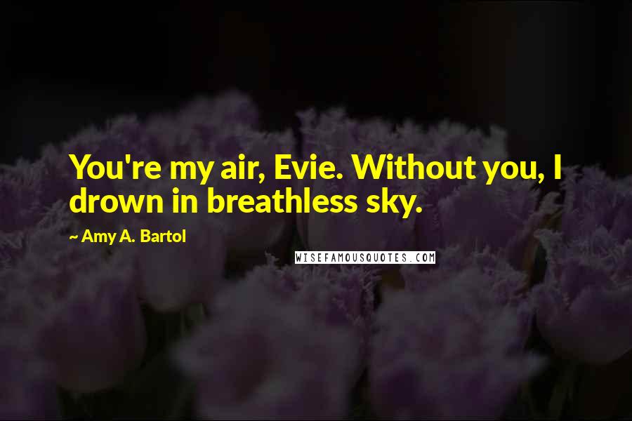 Amy A. Bartol Quotes: You're my air, Evie. Without you, I drown in breathless sky.