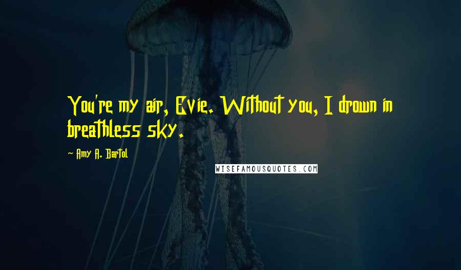 Amy A. Bartol Quotes: You're my air, Evie. Without you, I drown in breathless sky.