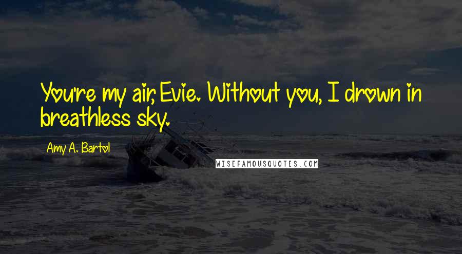 Amy A. Bartol Quotes: You're my air, Evie. Without you, I drown in breathless sky.