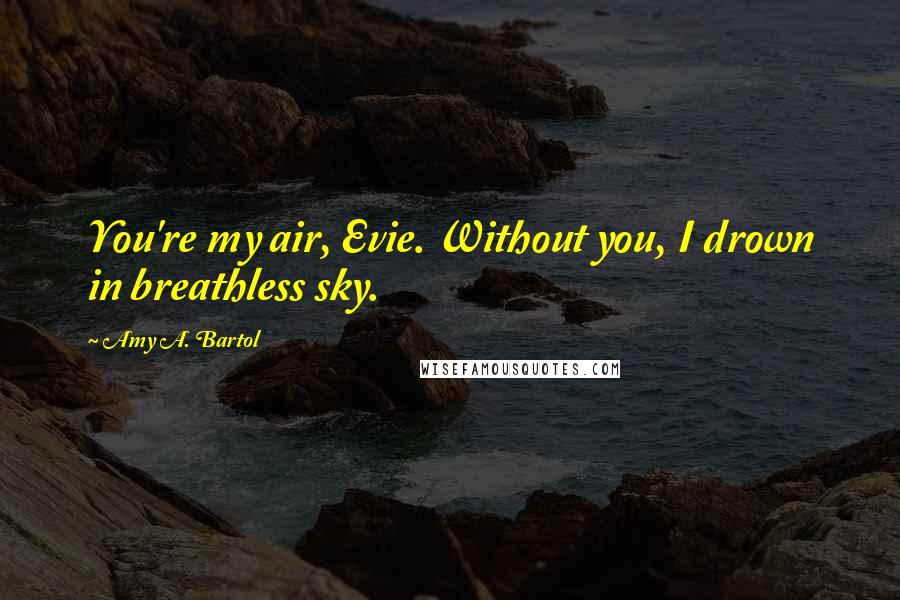 Amy A. Bartol Quotes: You're my air, Evie. Without you, I drown in breathless sky.