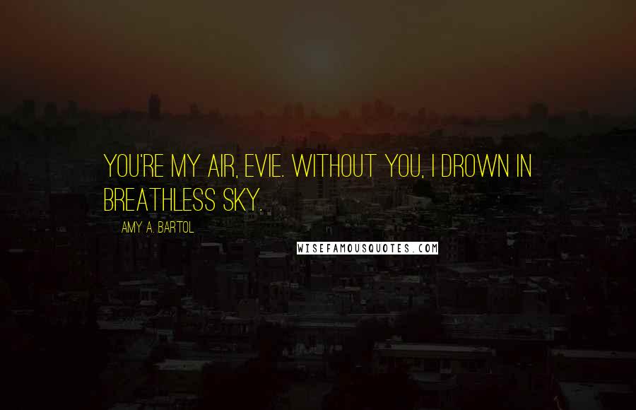 Amy A. Bartol Quotes: You're my air, Evie. Without you, I drown in breathless sky.