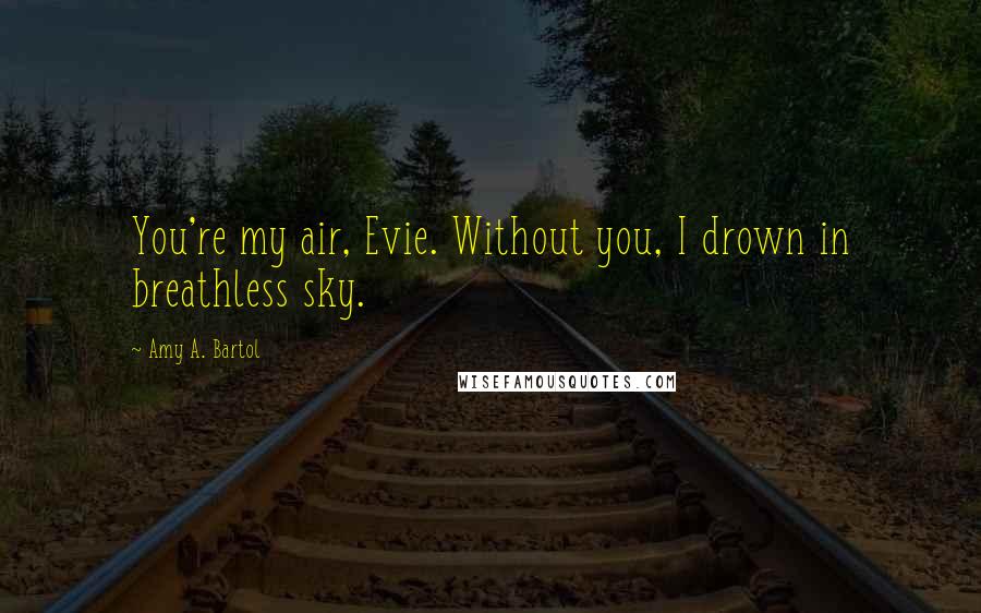 Amy A. Bartol Quotes: You're my air, Evie. Without you, I drown in breathless sky.