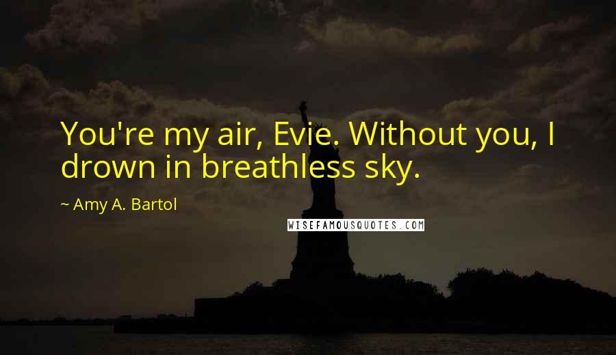 Amy A. Bartol Quotes: You're my air, Evie. Without you, I drown in breathless sky.