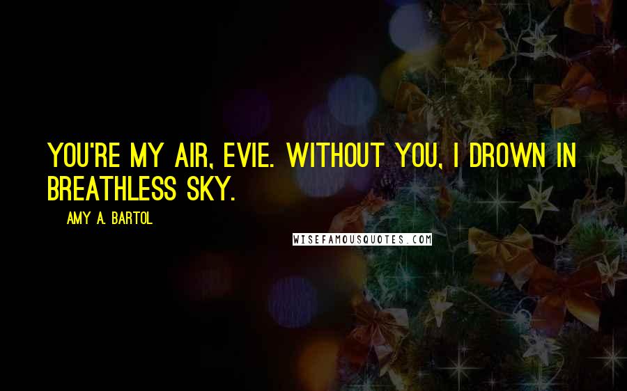 Amy A. Bartol Quotes: You're my air, Evie. Without you, I drown in breathless sky.