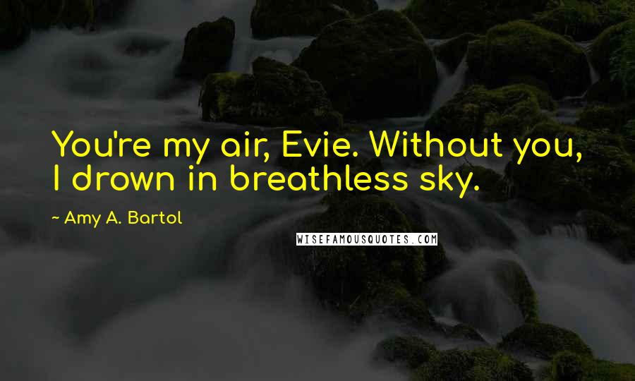 Amy A. Bartol Quotes: You're my air, Evie. Without you, I drown in breathless sky.