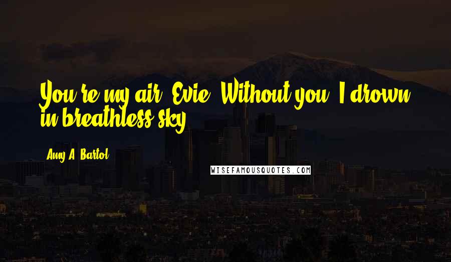 Amy A. Bartol Quotes: You're my air, Evie. Without you, I drown in breathless sky.