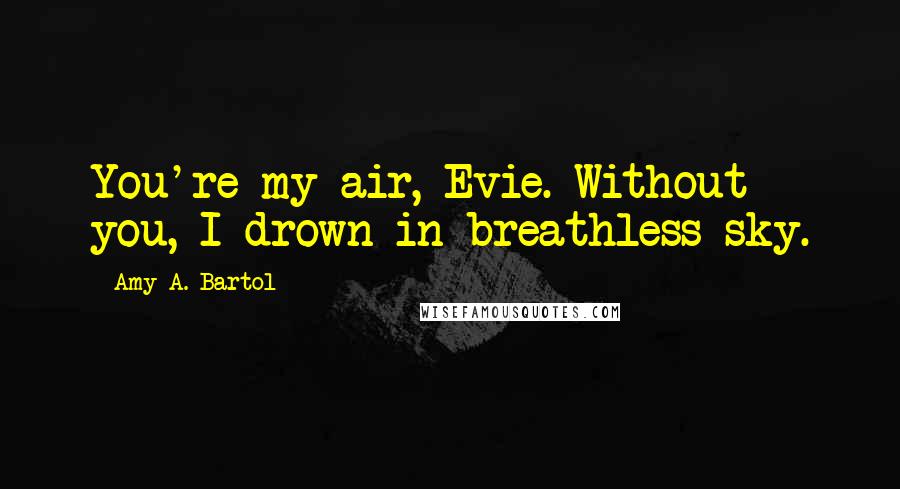 Amy A. Bartol Quotes: You're my air, Evie. Without you, I drown in breathless sky.