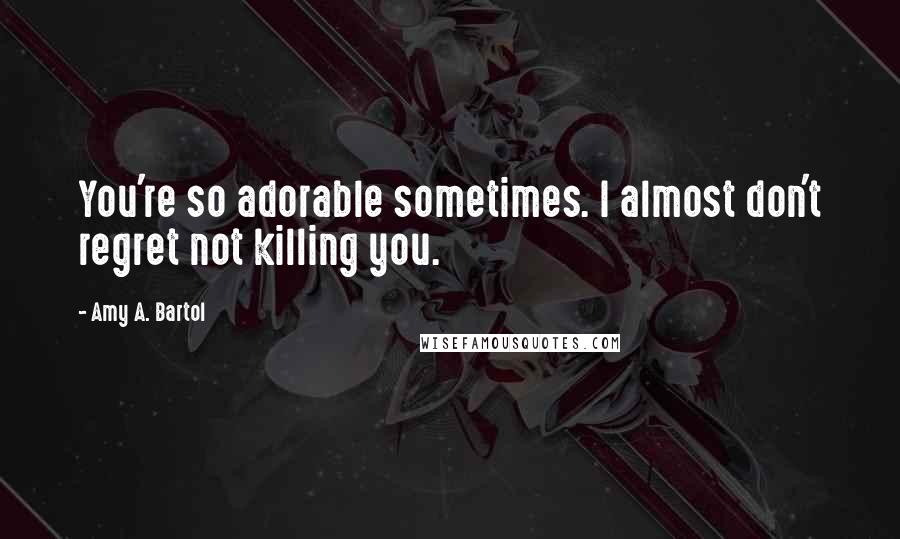 Amy A. Bartol Quotes: You're so adorable sometimes. I almost don't regret not killing you.