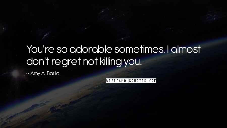 Amy A. Bartol Quotes: You're so adorable sometimes. I almost don't regret not killing you.