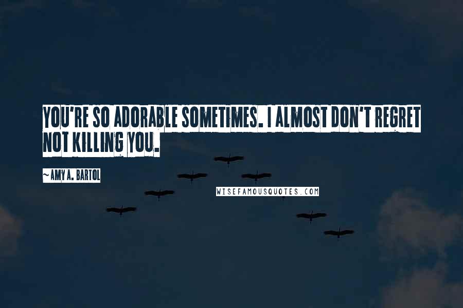 Amy A. Bartol Quotes: You're so adorable sometimes. I almost don't regret not killing you.