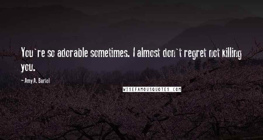 Amy A. Bartol Quotes: You're so adorable sometimes. I almost don't regret not killing you.