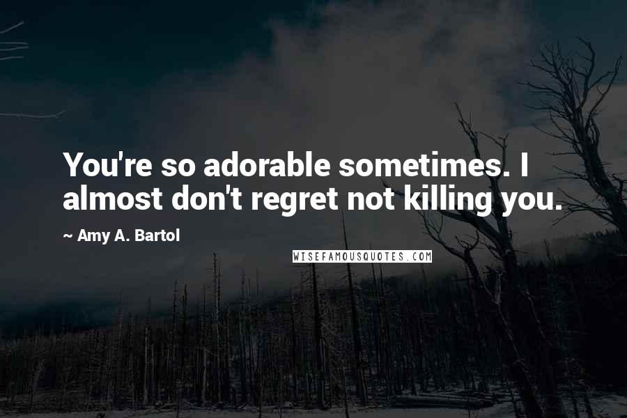 Amy A. Bartol Quotes: You're so adorable sometimes. I almost don't regret not killing you.