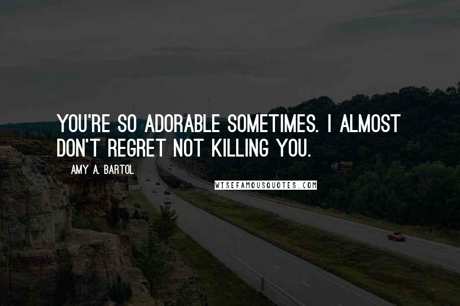 Amy A. Bartol Quotes: You're so adorable sometimes. I almost don't regret not killing you.