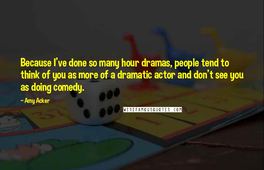 Amy Acker Quotes: Because I've done so many hour dramas, people tend to think of you as more of a dramatic actor and don't see you as doing comedy.