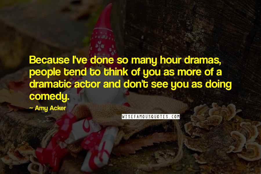 Amy Acker Quotes: Because I've done so many hour dramas, people tend to think of you as more of a dramatic actor and don't see you as doing comedy.