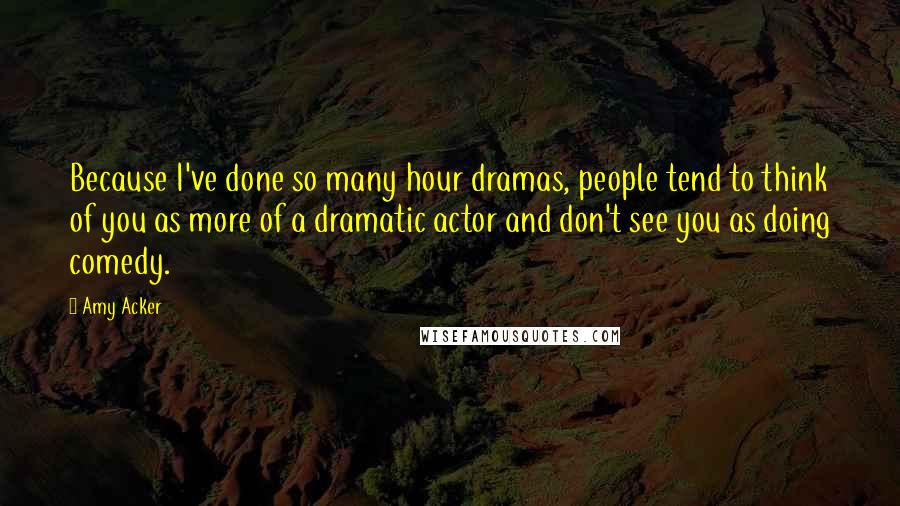 Amy Acker Quotes: Because I've done so many hour dramas, people tend to think of you as more of a dramatic actor and don't see you as doing comedy.