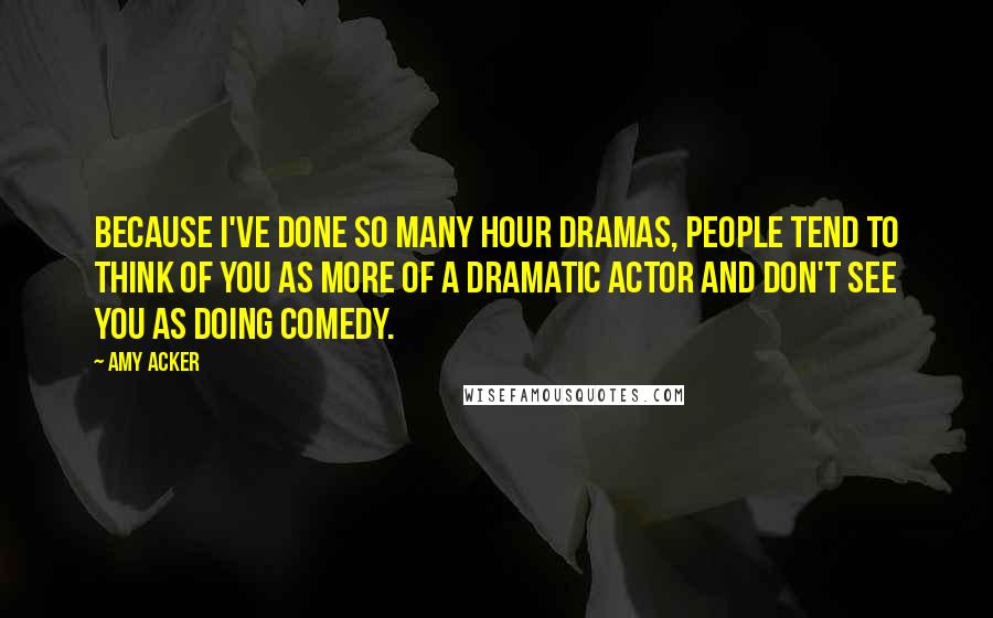 Amy Acker Quotes: Because I've done so many hour dramas, people tend to think of you as more of a dramatic actor and don't see you as doing comedy.