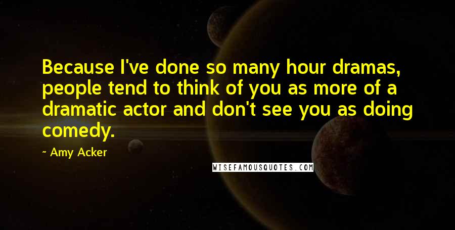 Amy Acker Quotes: Because I've done so many hour dramas, people tend to think of you as more of a dramatic actor and don't see you as doing comedy.