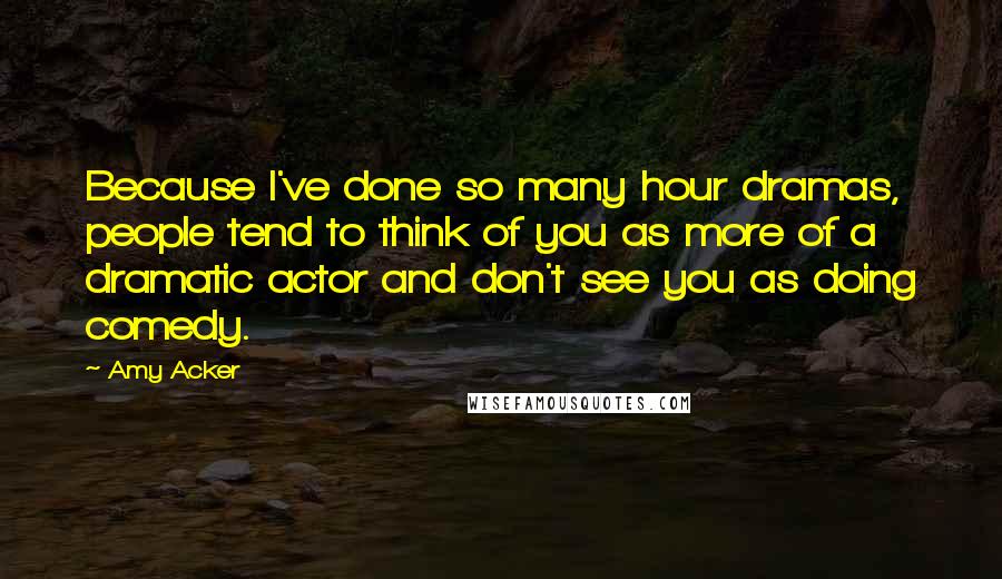 Amy Acker Quotes: Because I've done so many hour dramas, people tend to think of you as more of a dramatic actor and don't see you as doing comedy.
