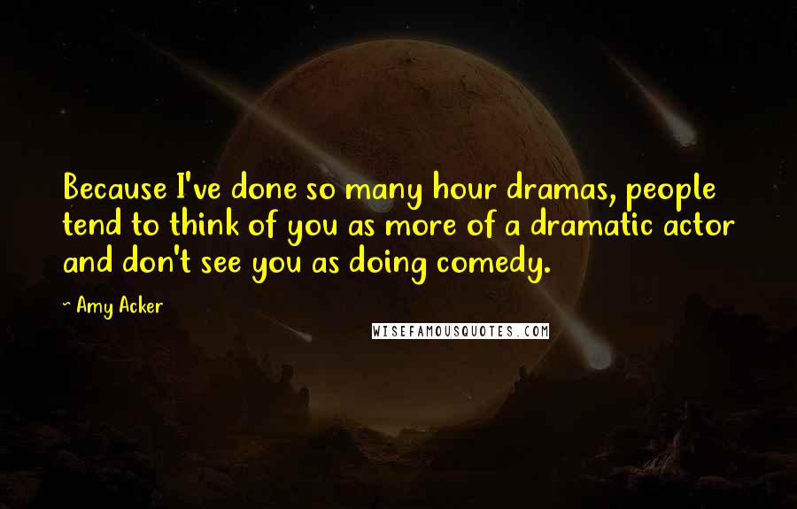 Amy Acker Quotes: Because I've done so many hour dramas, people tend to think of you as more of a dramatic actor and don't see you as doing comedy.